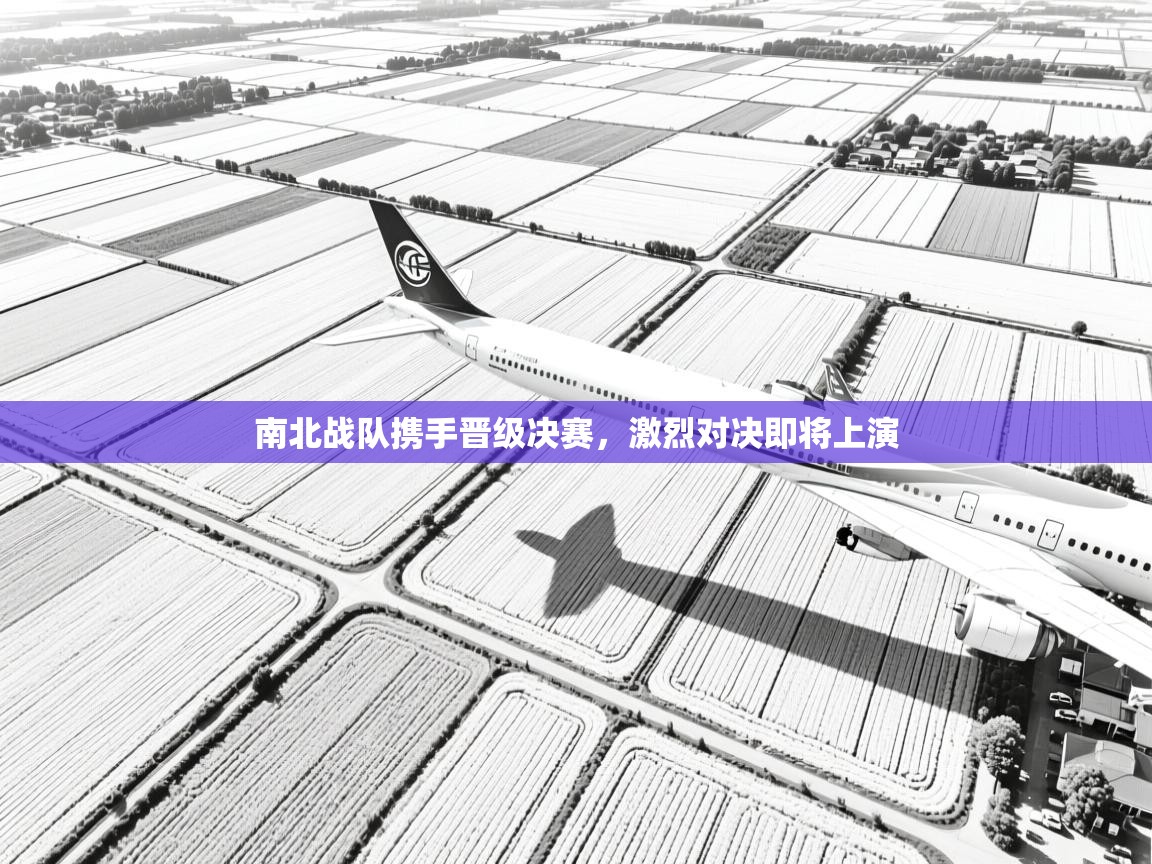 南北战队携手晋级决赛，激烈对决即将上演