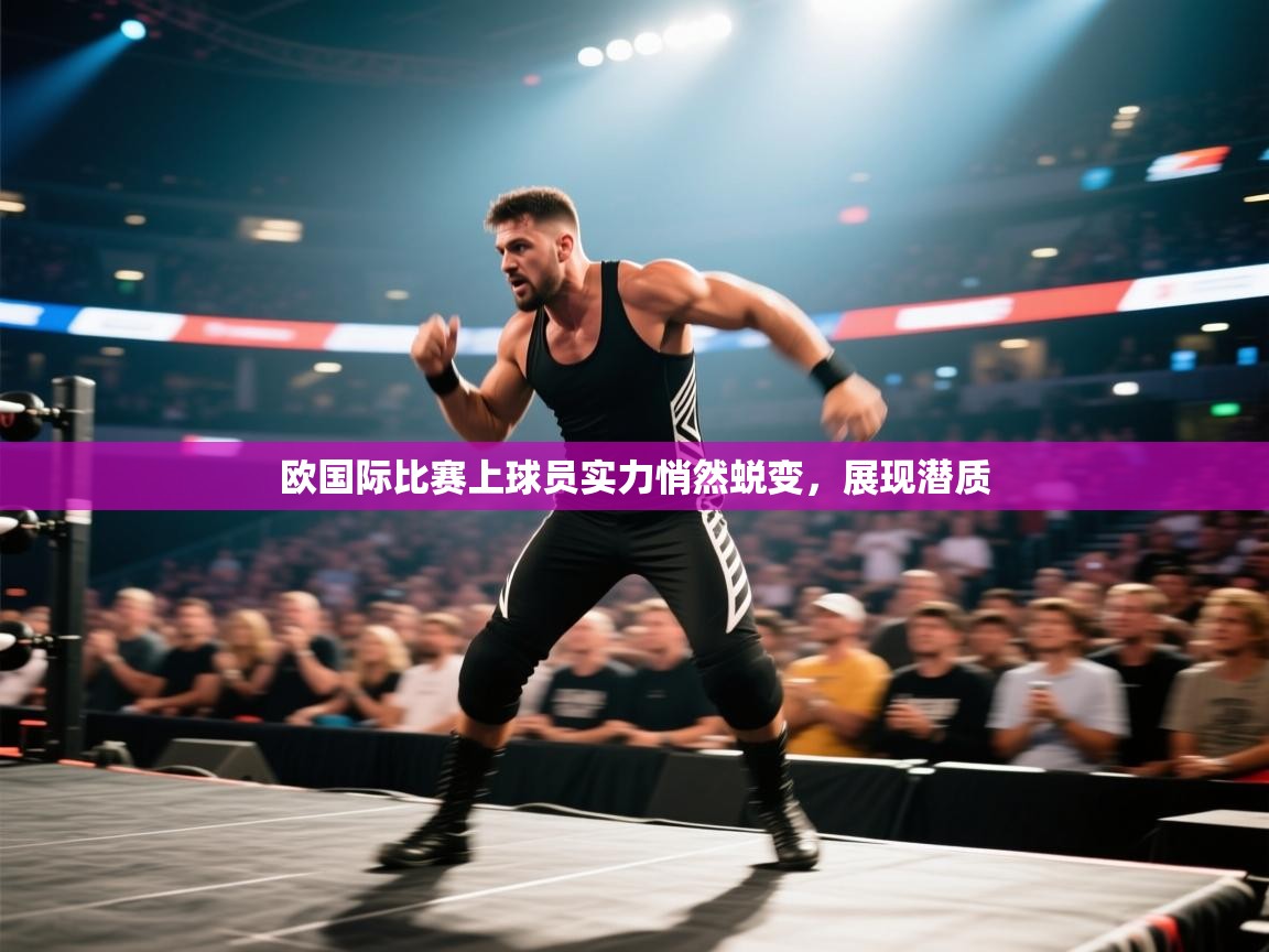 欧国际比赛上球员实力悄然蜕变，展现潜质