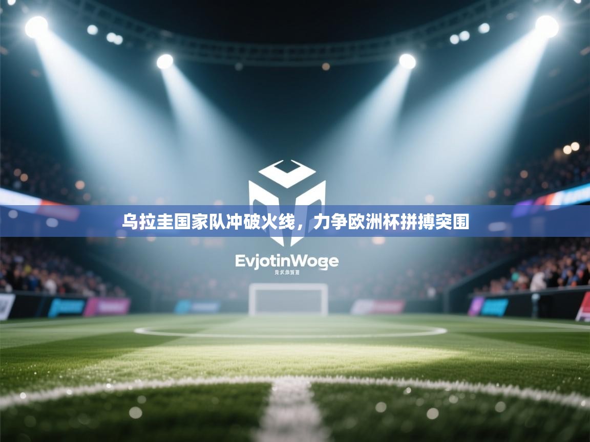 乌拉圭国家队冲破火线，力争欧洲杯拼搏突围