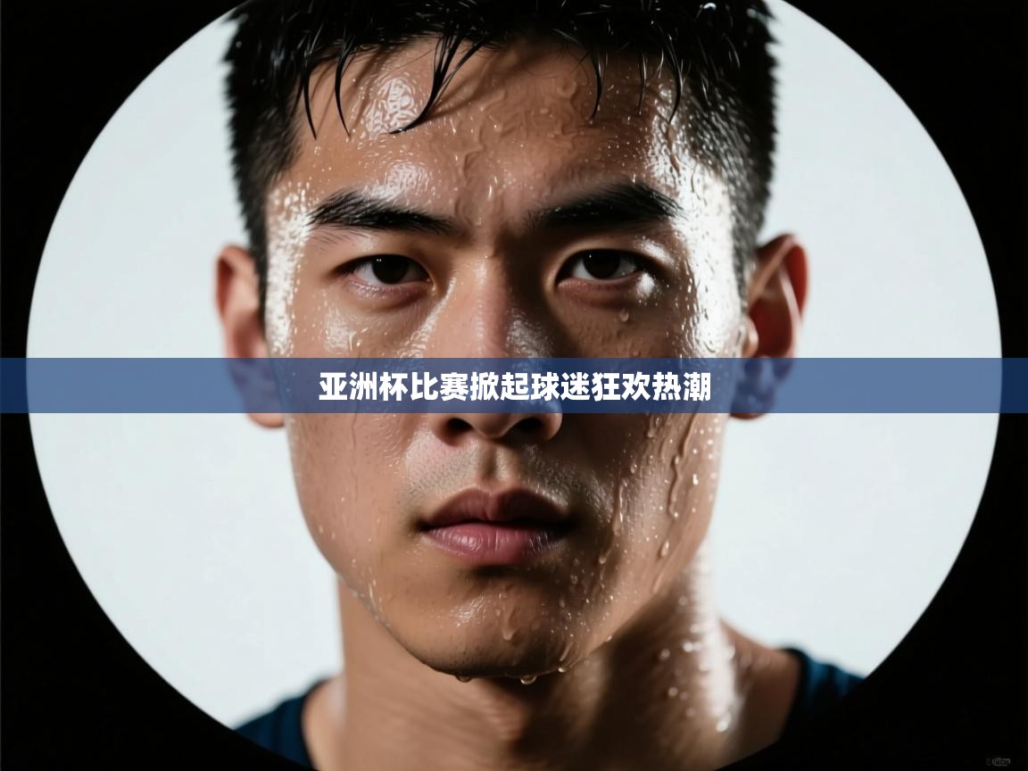 亚洲杯比赛掀起球迷狂欢热潮