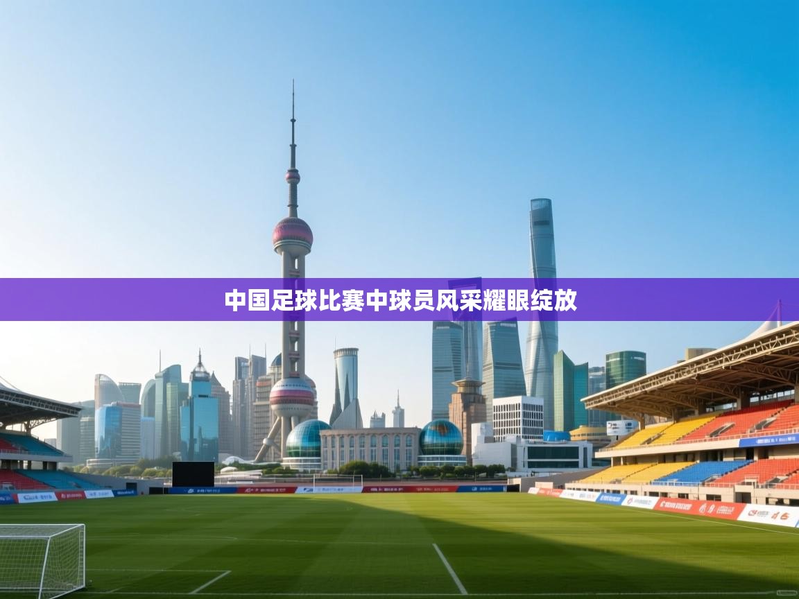 中国足球比赛中球员风采耀眼绽放