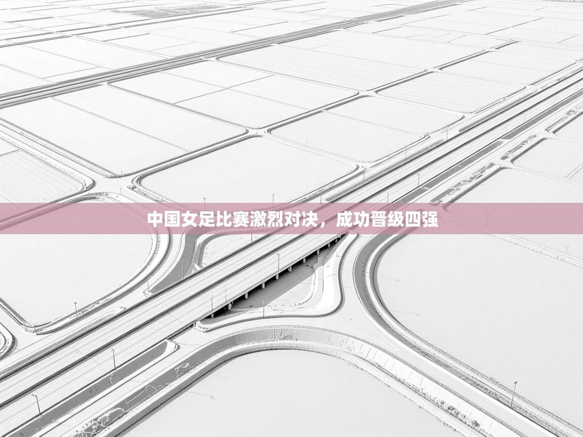 中国女足比赛激烈对决，成功晋级四强  第2张