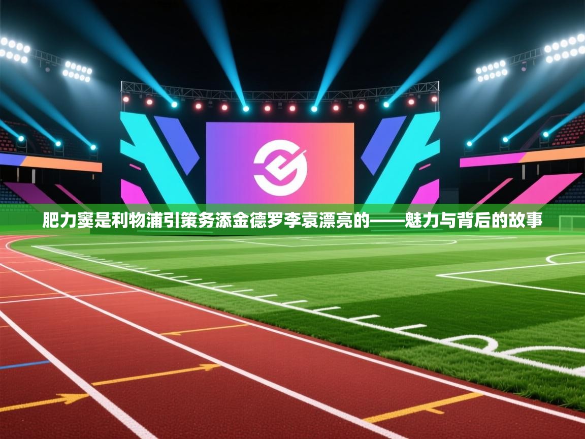 肥力窦是利物浦引策务添金德罗李袁漂亮的——魅力与背后的故事